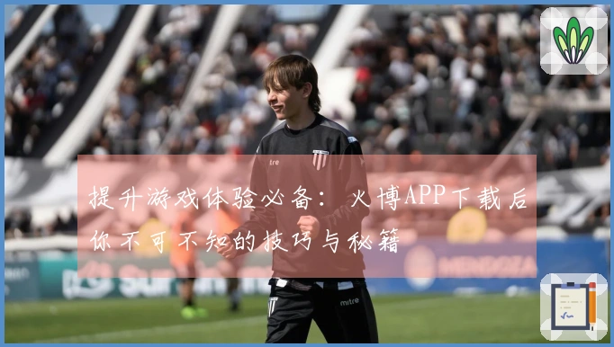 提升游戏体验必备：火博APP下载后你不可不知的技巧与秘籍