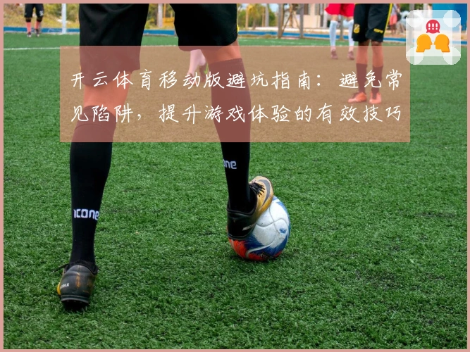 开云体育移动版避坑指南：避免常见陷阱，提升游戏体验的有效技巧