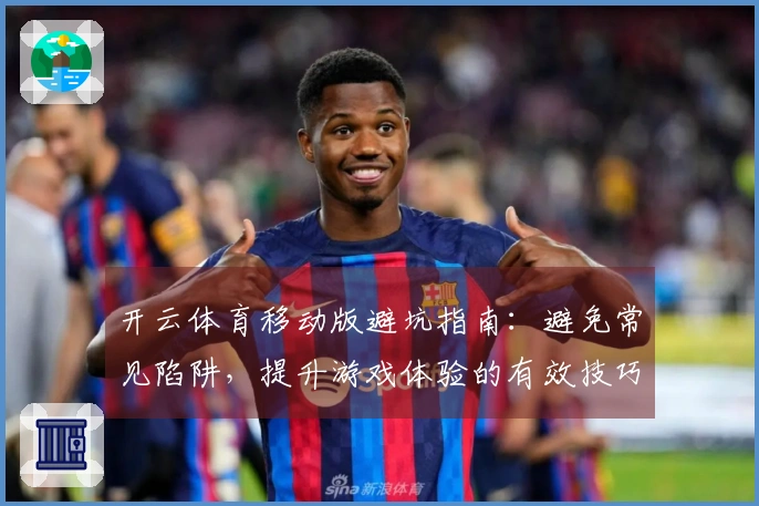 开云体育移动版避坑指南：避免常见陷阱，提升游戏体验的有效技巧