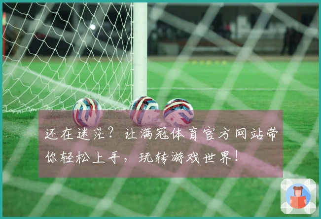 还在迷茫？让满冠体育官方网站带你轻松上手，玩转游戏世界！