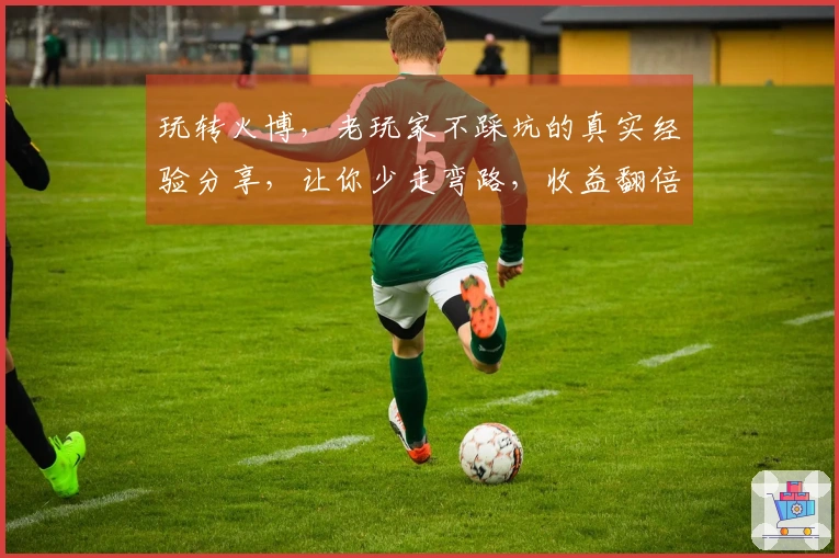 玩转火博，老玩家不踩坑的真实经验分享，让你少走弯路，收益翻倍！