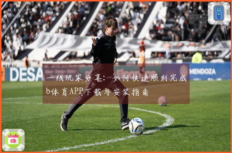 一线玩家分享：如何快速顺利完成b体育APP下载与安装指南