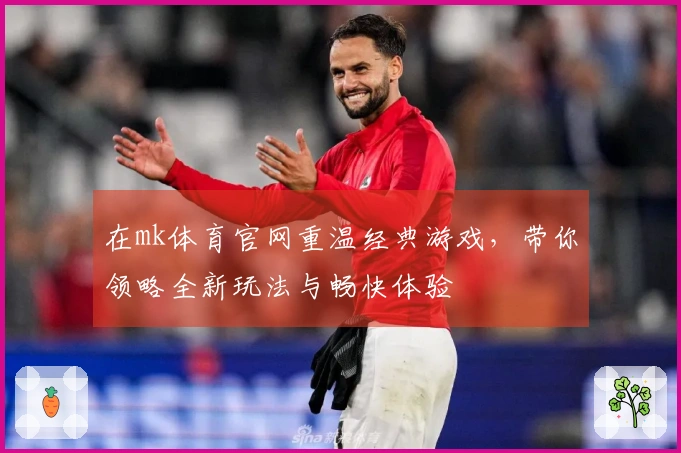 在mk体育官网重温经典游戏，带你领略全新玩法与畅快体验