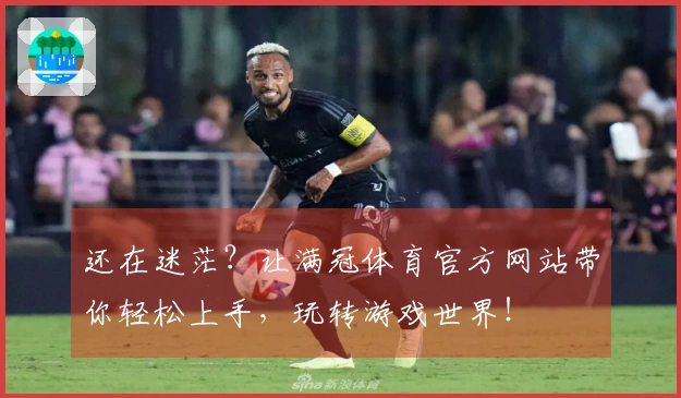 还在迷茫？让满冠体育官方网站带你轻松上手，玩转游戏世界！